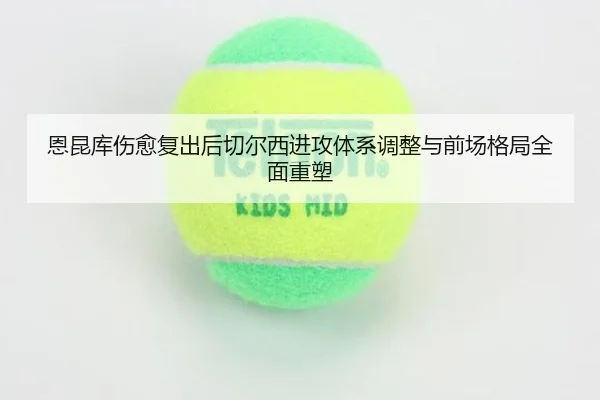 恩昆库伤愈复出后切尔西进攻体系调整与前场格局全面重塑