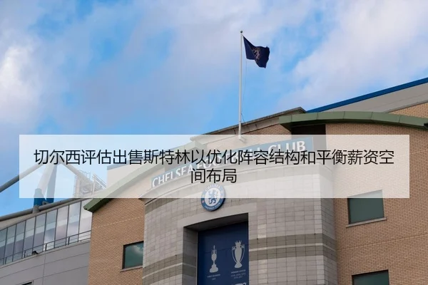切尔西评估出售斯特林以优化阵容结构和平衡薪资空间布局